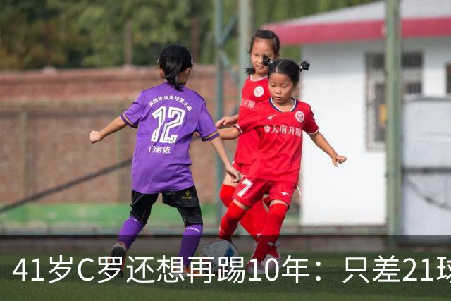 41岁C罗还想再踢10年：只差21球，冲击1000球大关
