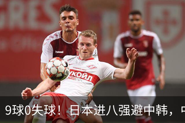 9球0失球！日本进八强避中韩，中国0-0出线碰泰国